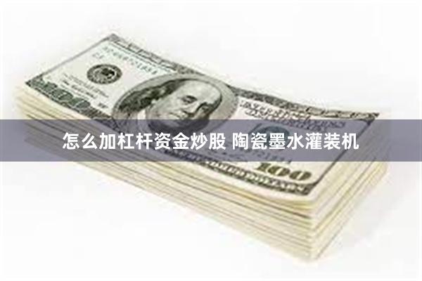 怎么加杠杆资金炒股 陶瓷墨水灌装机