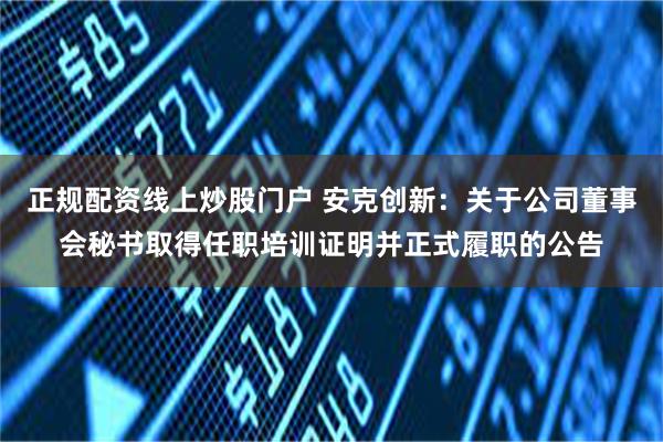 正规配资线上炒股门户 安克创新：关于公司董事会秘书取得任职培训证明并正式履职的公告