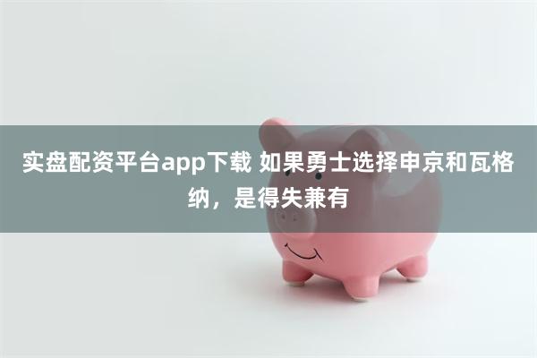 实盘配资平台app下载 如果勇士选择申京和瓦格纳，是得失兼有