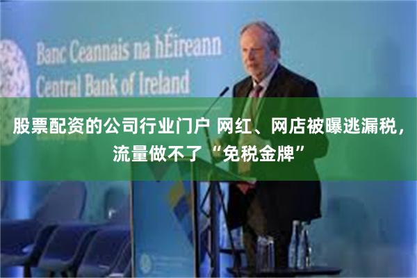 股票配资的公司行业门户 网红、网店被曝逃漏税，流量做不了 “免税金牌”