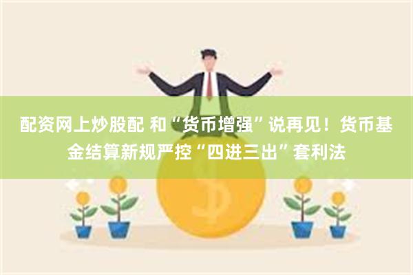 配资网上炒股配 和“货币增强”说再见!货币基金结算新规严控“四进三出”套利法