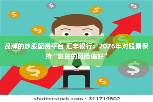 品牌的炒股配资平台 汇丰银行：2026年对股票保持“激进的风险偏好”