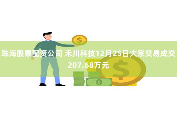 珠海股票配资公司 禾川科技12月25日大宗交易成交207.68万元